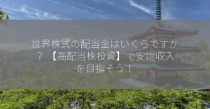 世界株式の配当金はいくらですか？ 【高配当株投資】で安定収入を目指そう！