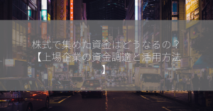 株式で集めた資金はどうなるの？【上場企業の資金調達と活用方法】