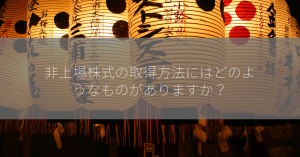 非上場株式の取得方法にはどのようなものがありますか？